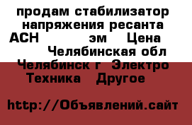 продам стабилизатор напряжения ресанта АСН 10000  1 эм  › Цена ­ 10 000 - Челябинская обл., Челябинск г. Электро-Техника » Другое   